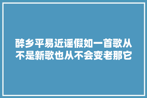醉乡平易近谣假如一首歌从不是新歌也从不会变老那它就是平易近谣