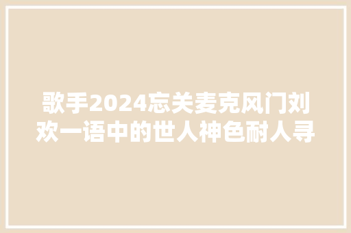 歌手2024忘关麦克风门刘欢一语中的世人神色耐人寻味