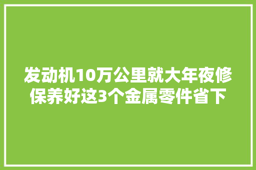 发动机10万公里就大年夜修保养好这3个金属零件省下万元维修费