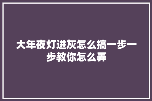大年夜灯进灰怎么搞一步一步教你怎么弄
