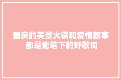 重庆的美景火锅和爱情故事 都是他笔下的好歌词
