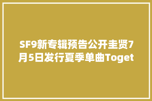 SF9新专辑预告公开圭贤7月5日发行夏季单曲Together徐仁国介入了灭亡OST遥远的将来我们