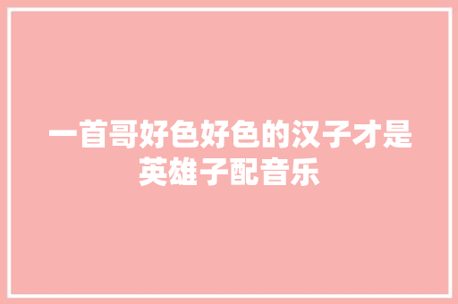 一首哥好色好色的汉子才是英雄子配音乐