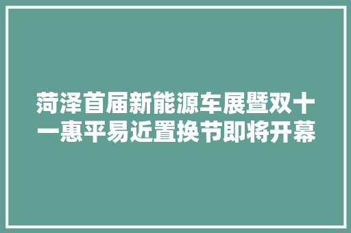 菏泽首届新能源车展暨双十一惠平易近置换节即将开幕