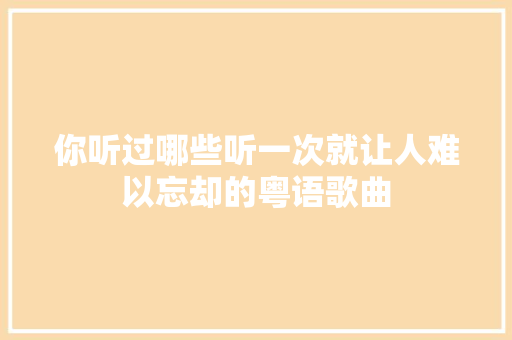你听过哪些听一次就让人难以忘却的粤语歌曲