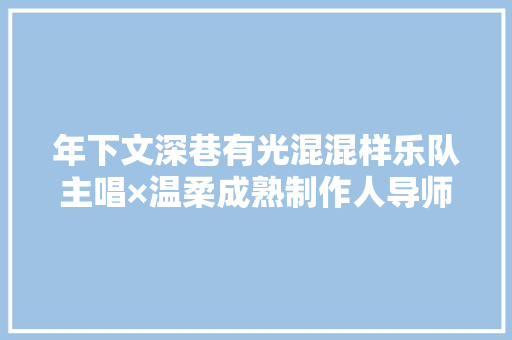 年下文深巷有光混混样乐队主唱×温柔成熟制作人导师