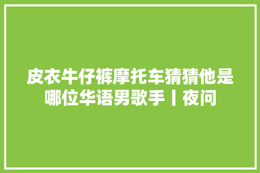 皮衣牛仔裤摩托车猜猜他是哪位华语男歌手丨夜问