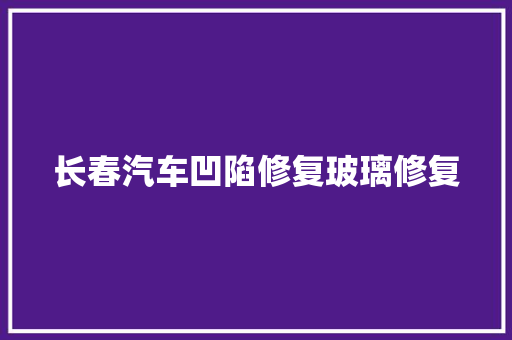 长春汽车凹陷修复玻璃修复