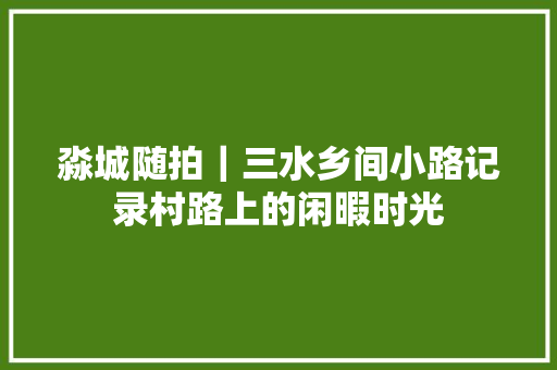 淼城随拍｜三水乡间小路记录村路上的闲暇时光
