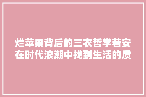 烂苹果背后的三衣哲学若安在时代浪潮中找到生活的质感