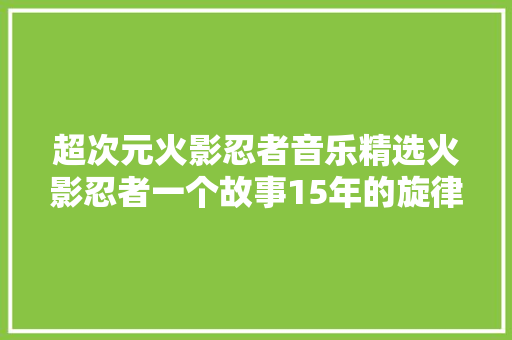 超次元火影忍者音乐精选火影忍者一个故事15年的旋律