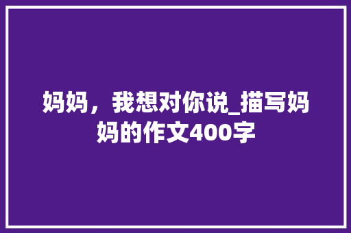 妈妈，我想对你说_描写妈妈的作文400字