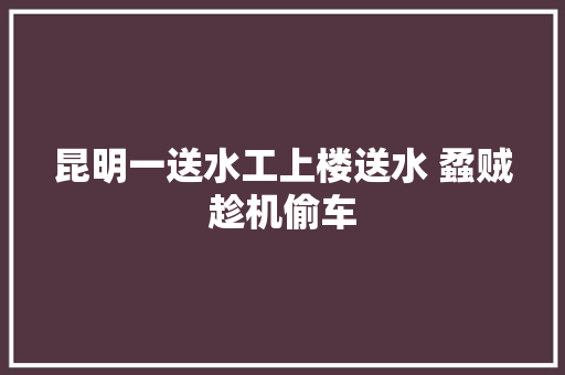 昆明一送水工上楼送水 蟊贼趁机偷车