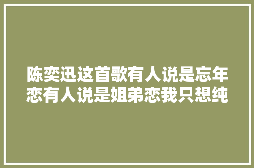 陈奕迅这首歌有人说是忘年恋有人说是姐弟恋我只想纯粹不雅赏