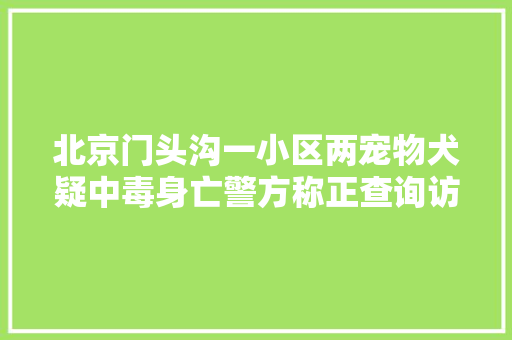 北京门头沟一小区两宠物犬疑中毒身亡警方称正查询访问