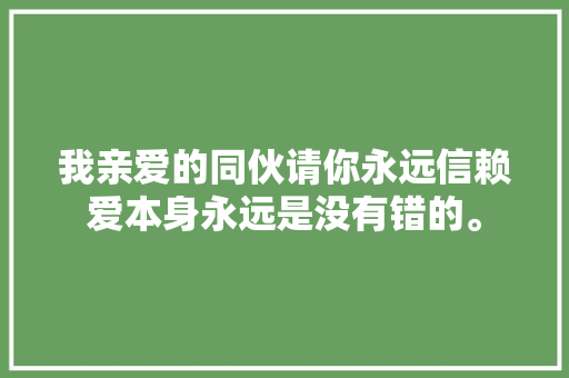 我亲爱的同伙请你永远信赖爱本身永远是没有错的。