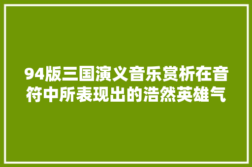 94版三国演义音乐赏析在音符中所表现出的浩然英雄气
