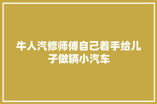 牛人汽修师傅自己着手给儿子做辆小汽车