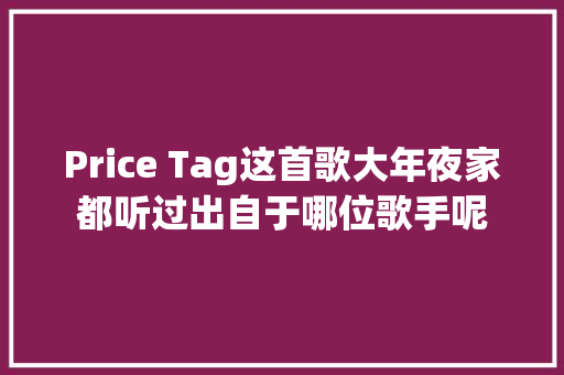 Price Tag这首歌大年夜家都听过出自于哪位歌手呢
