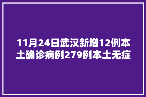 11月24日武汉新增12例本土确诊病例279例本土无症状感染者详情公布