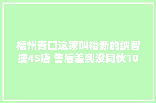 福州青口这家叫裕新的纳智捷4S店 售后差到没同伙1036三剑客
