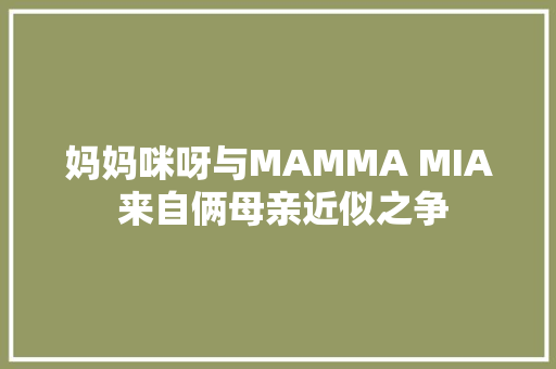 妈妈咪呀与MAMMA MIA 来自俩母亲近似之争