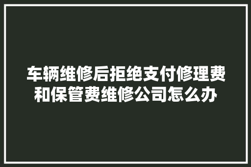 车辆维修后拒绝支付修理费和保管费维修公司怎么办