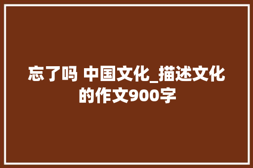 忘了吗 中国文化_描述文化的作文900字
