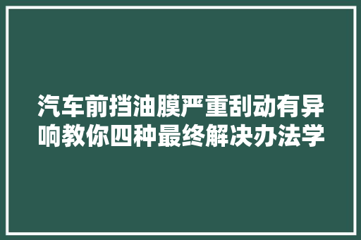 汽车前挡油膜严重刮动有异响教你四种最终解决办法学会不吃亏