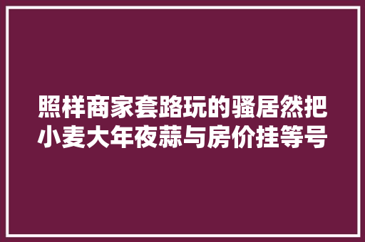 照样商家套路玩的骚居然把小麦大年夜蒜与房价挂等号