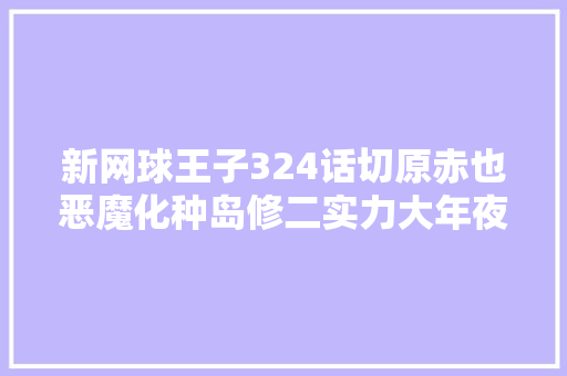 新网球王子324话切原赤也恶魔化种岛修二实力大年夜爆发
