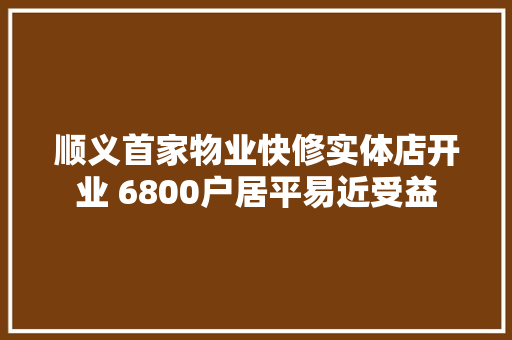 顺义首家物业快修实体店开业 6800户居平易近受益