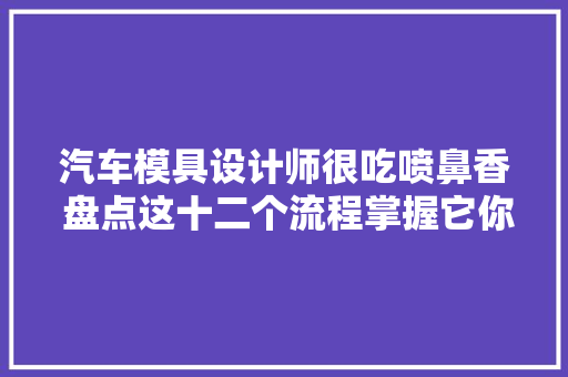 汽车模具设计师很吃喷鼻香 盘点这十二个流程掌握它你也可以做工程