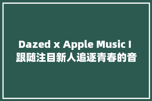 Dazed x Apple Music I 跟随注目新人追逐青春的音浪 下