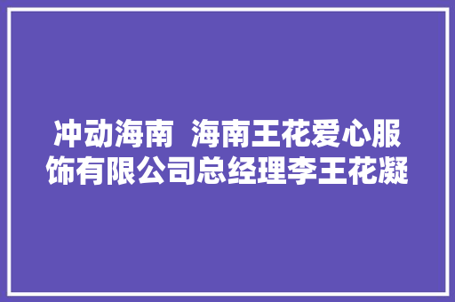 冲动海南  海南王花爱心服饰有限公司总经理李王花凝聚微光创业开公司 为更多残障人士托起就业梦