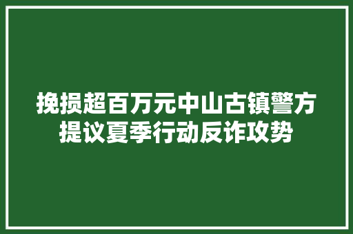 挽损超百万元中山古镇警方提议夏季行动反诈攻势