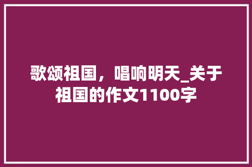 歌颂祖国，唱响明天_关于祖国的作文1100字