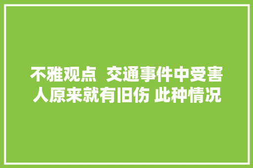 不雅观点  交通事件中受害人原来就有旧伤 此种情况下责任该若何划分