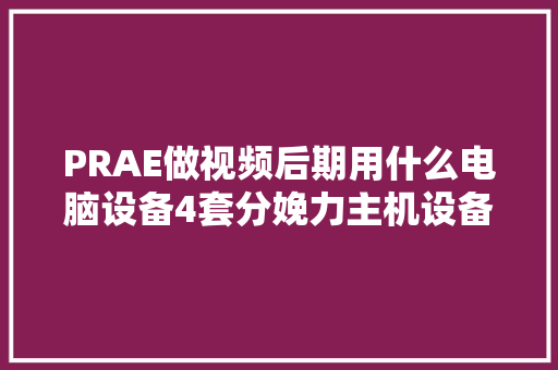 PRAE做视频后期用什么电脑设备4套分娩力主机设备推荐清单