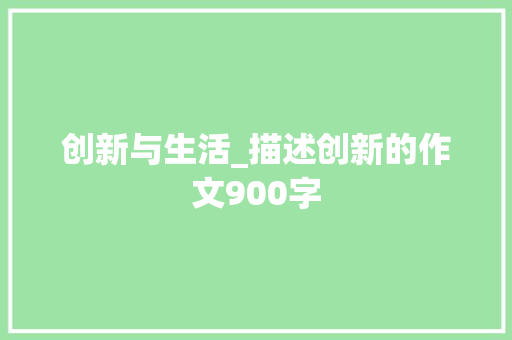 创新与生活_描述创新的作文900字
