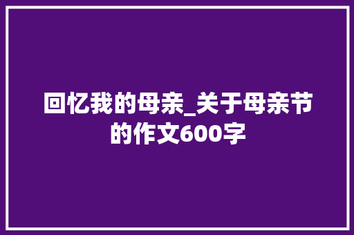 回忆我的母亲_关于母亲节的作文600字