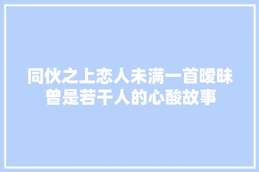 同伙之上恋人未满一首暧昧曾是若干人的心酸故事
