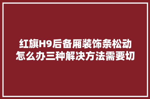 红旗H9后备厢装饰条松动怎么办三种解决方法需要切记