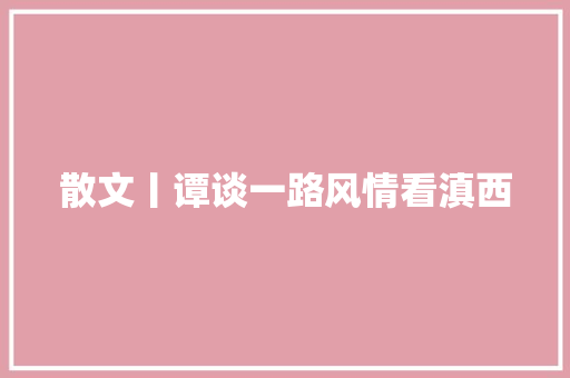 散文丨谭谈一路风情看滇西