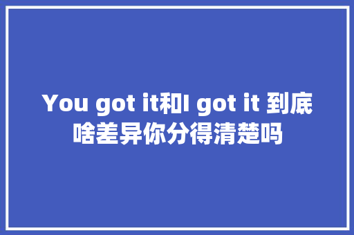 You got it和I got it 到底啥差异你分得清楚吗