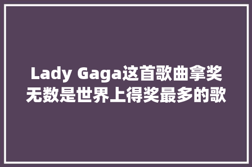 Lady Gaga这首歌曲拿奖无数是世界上得奖最多的歌曲