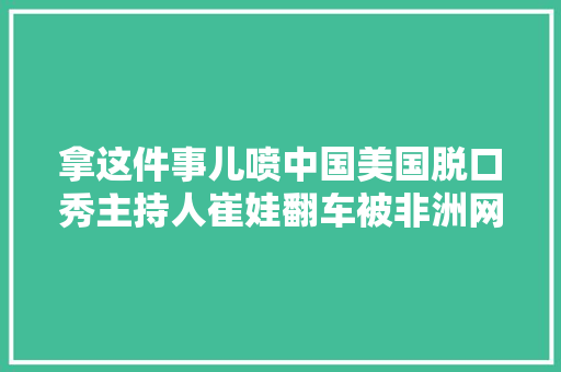拿这件事儿喷中国美国脱口秀主持人崔娃翻车被非洲网友大年夜骂忘本