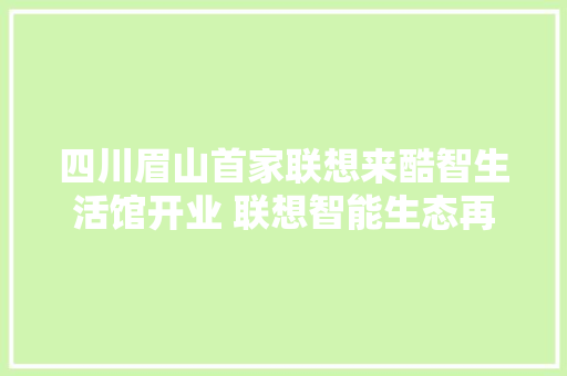 四川眉山首家联想来酷智生活馆开业 联想智能生态再下一城