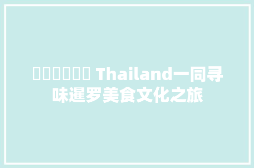 สวัสดี Thailand一同寻味暹罗美食文化之旅