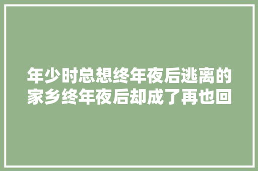 年少时总想终年夜后逃离的家乡终年夜后却成了再也回不去的故乡
